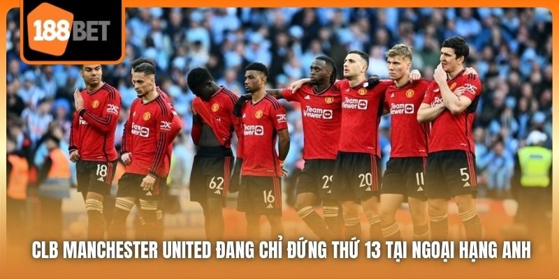 CLB Manchester United - Tương Lai Đen Tối Tại Old Trafford 4 CLB Manchester United đang chỉ đứng thứ 13 tại Ngoại Hạng Anh